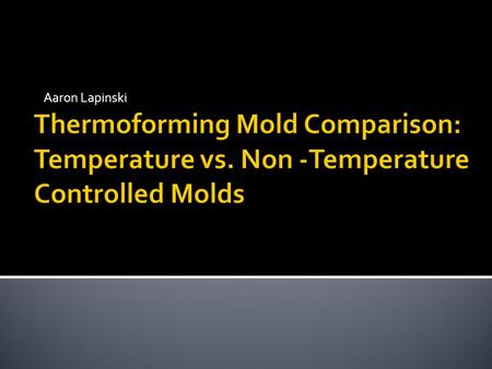Aaron Lapinski. To prove to Industry that using a temperature controlled mold helps improve cycle consistency and part dimensions.