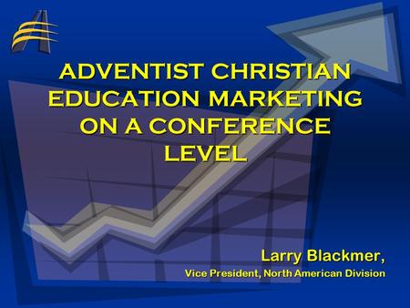 ADVENTIST CHRISTIAN EDUCATION MARKETING ON A CONFERENCE LEVEL Larry Blackmer, Vice President, North American Division.