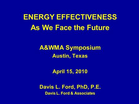 ENERGY EFFECTIVENESS As We Face the Future A&WMA Symposium Austin, Texas April 15, 2010 Davis L. Ford, PhD, P.E. Davis L. Ford & Associates.