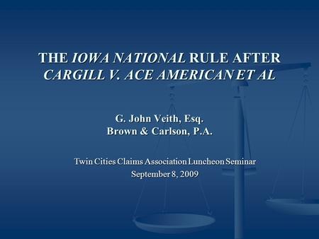 THE IOWA NATIONAL RULE AFTER CARGILL V. ACE AMERICAN ET AL G. John Veith, Esq. Brown & Carlson, P.A. Twin Cities Claims Association Luncheon Seminar September.