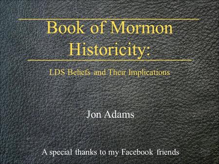 Book of Mormon Historicity: Jon Adams A special thanks to my Facebook friends LDS Beliefs and Their Implications.