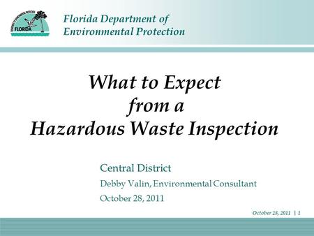 Florida Department of Environmental Protection October 28, 2011 | 1 What to Expect from a Hazardous Waste Inspection Central District Debby Valin, Environmental.