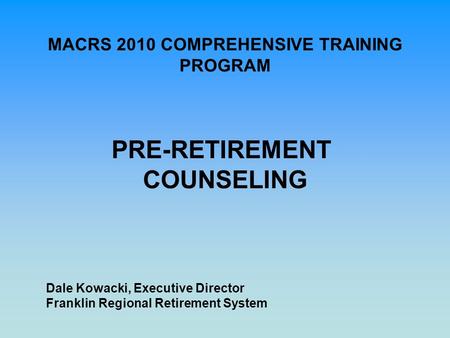 MACRS 2010 COMPREHENSIVE TRAINING PROGRAM PRE-RETIREMENT COUNSELING Dale Kowacki, Executive Director Franklin Regional Retirement System.