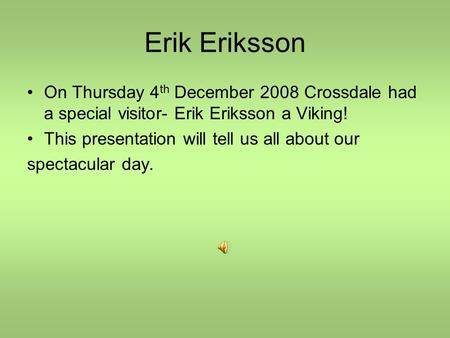Erik Eriksson On Thursday 4 th December 2008 Crossdale had a special visitor- Erik Eriksson a Viking! This presentation will tell us all about our spectacular.