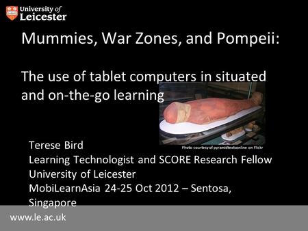 Www.le.ac.uk Mummies, War Zones, and Pompeii: The use of tablet computers in situated and on-the-go learning Terese Bird Photo courtesy of pyramidtextsonline.