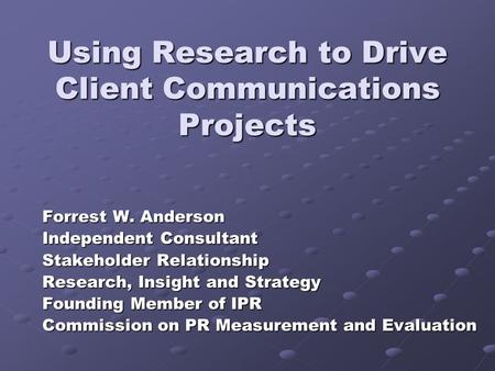 Using Research to Drive Client Communications Projects Forrest W. Anderson Independent Consultant Stakeholder Relationship Research, Insight and Strategy.