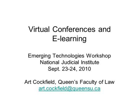 Virtual Conferences and E-learning Emerging Technologies Workshop National Judicial Institute Sept. 23-24, 2010 Art Cockfield, Queens Faculty of Law