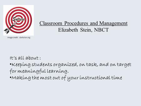 Classroom Procedures and Management Elizabeth Stein, NBCT Image credit: clarkston.org Its all about : Keeping students organized, on task, and on target.