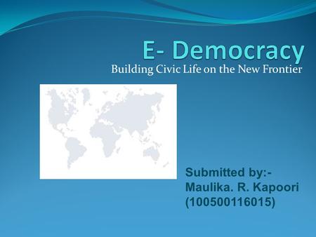 Building Civic Life on the New Frontier Submitted by:- Maulika. R. Kapoori (100500116015)