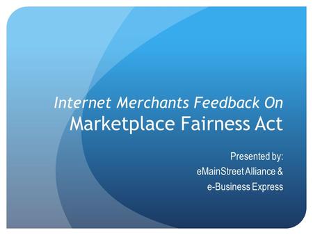 Internet Merchants Feedback On Marketplace Fairness Act Presented by: eMainStreet Alliance & e-Business Express.