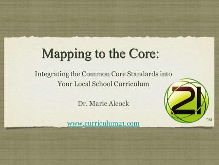 Mapping to the Core: Mapping to the Core: Integrating the Common Core Standards into Your Local School Curriculum Dr. Marie Alcock www.curriculum21.com.