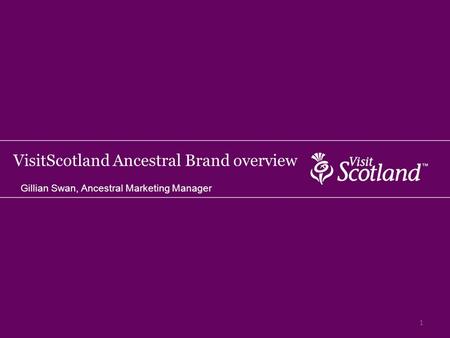 VisitScotland Ancestral Brand overview Gillian Swan, Ancestral Marketing Manager 1.
