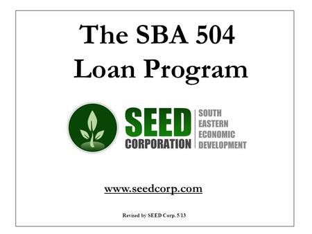 The SBA 504 Loan Program www.seedcorp.com Revised by SEED Corp. 5/13.
