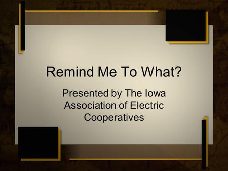 Remind Me To What? Presented by The Iowa Association of Electric Cooperatives.
