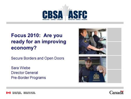 1 Focus 2010: Are you ready for an improving economy? Secure Borders and Open Doors Sara Wiebe Director General Pre-Border Programs.