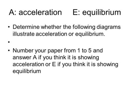 A: acceleration E: equilibrium Determine whether the following diagrams illustrate acceleration or equilibrium. Number your paper from 1 to 5 and answer.