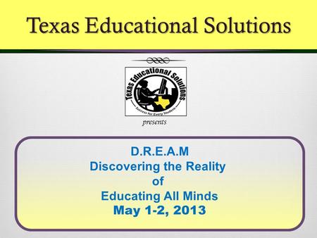 D.R.E.A.M Discovering the Reality of Educating All Minds May 1-2, 2013 presents Texas Educational Solutions.
