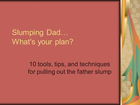 Slumping Dad… What's your plan? 10 tools, tips, and techniques for pulling out the father slump.