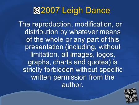 2007 Leigh Dance The reproduction, modification, or distribution by whatever means of the whole or any part of this presentation (including, without limitation,