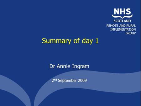 REMOTE AND RURAL IMPLEMENTATION GROUP Summary of day 1 Dr Annie Ingram 2 nd September 2009.