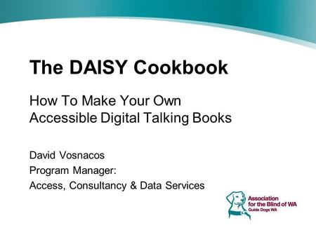 The DAISY Cookbook How To Make Your Own Accessible Digital Talking Books David Vosnacos Program Manager: Access, Consultancy & Data Services.