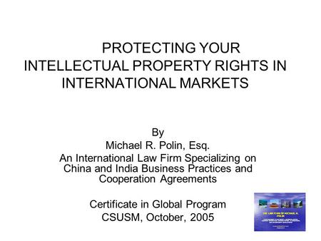 PROTECTING YOUR INTELLECTUAL PROPERTY RIGHTS IN INTERNATIONAL MARKETS By Michael R. Polin, Esq. An International Law Firm Specializing on China and India.