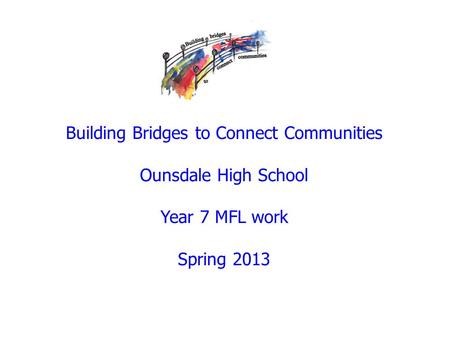 Building Bridges to Connect Communities Ounsdale High School Year 7 MFL work Spring 2013.