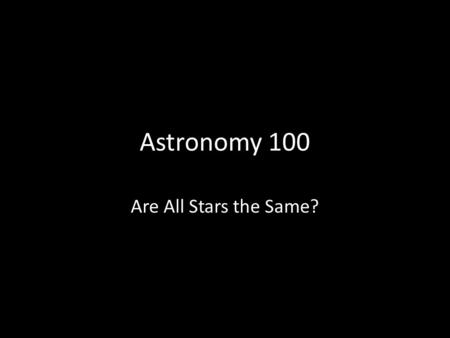 Astronomy 100 Are All Stars the Same?. Answer Now: Why does the Sun shine? Are all stars the same as our Sun? (How or how not?) Goal: – Be able to tell.