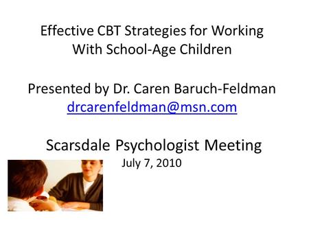 Effective CBT Strategies for Working With School-Age Children Presented by Dr. Caren Baruch-Feldman drcarenfeldman@msn.com Scarsdale Psychologist Meeting.