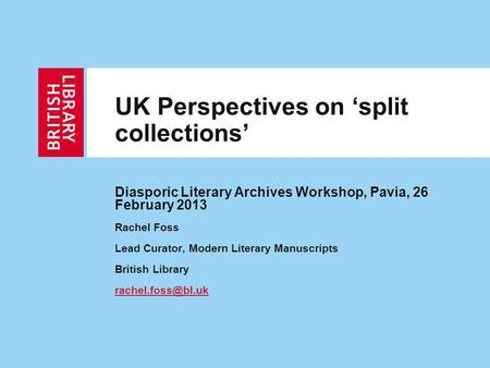 UK Perspectives on split collections Diasporic Literary Archives Workshop, Pavia, 26 February 2013 Rachel Foss Lead Curator, Modern Literary Manuscripts.