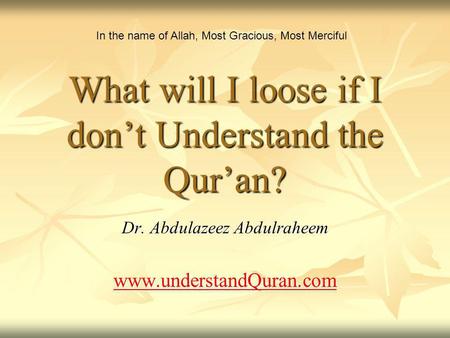 What will I loose if I dont Understand the Quran? Dr. Abdulazeez Abdulraheem www.understandQuran.com In the name of Allah, Most Gracious, Most Merciful.