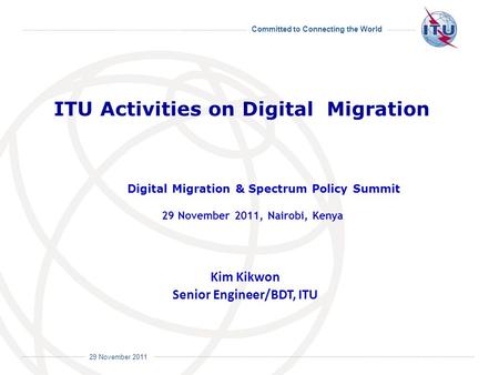 Committed to Connecting the World International Telecommunication Union 29 November 2011 Kim Kikwon Senior Engineer/BDT, ITU ITU Activities on Digital.