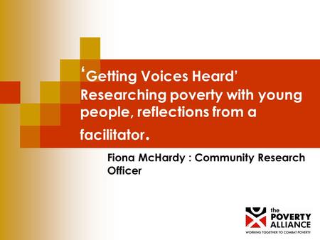 Getting Voices Heard Researching poverty with young people, reflections from a facilitator. Fiona McHardy : Community Research Officer.