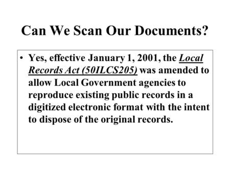 Can We Scan Our Documents? Yes, effective January 1, 2001, the Local Records Act (50ILCS205) was amended to allow Local Government agencies to reproduce.