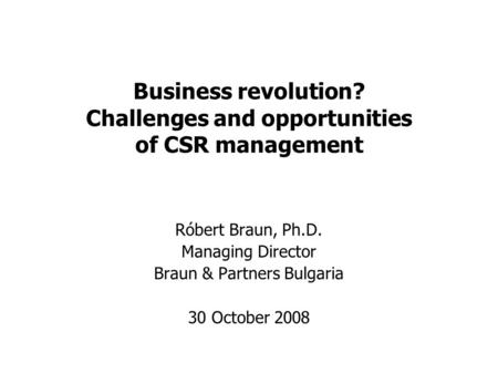 Business revolution? Challenges and opportunities of CSR management Róbert Braun, Ph.D. Managing Director Braun & Partners Bulgaria 30 October 2008.