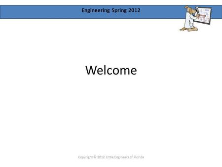 Engineering Spring 2012 Welcome Copyright © 2012 Little Engineers of Florida.