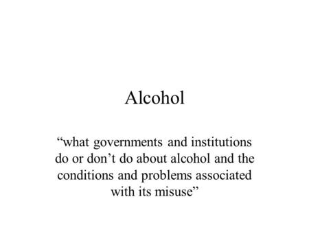 Alcohol what governments and institutions do or dont do about alcohol and the conditions and problems associated with its misuse.