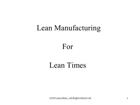 2009 Lean Ideas, All Rights Reserved1 Lean Manufacturing For Lean Times.
