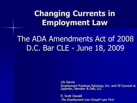 Changing Currents in Employment Law Lily Garcia Employment Practices Solutions, Inc. and Of Counsel at Lippman, Semsker & Salb, LLC R. Scott Oswald The.