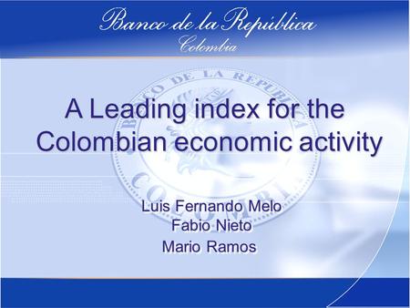 A Leading index for the Colombian economic activity Colombian economic activity Luis Fernando Melo Fabio Nieto Mario Ramos Luis Fernando Melo Fabio Nieto.