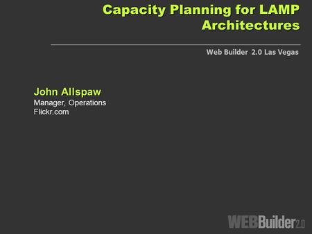Capacity Planning for LAMP Architectures John Allspaw Manager, Operations Flickr.com Web Builder 2.0 Las Vegas.