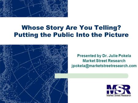 Whose Story Are You Telling? Putting the Public Into the Picture Presented by Dr. Julie Pokela Market Street Research