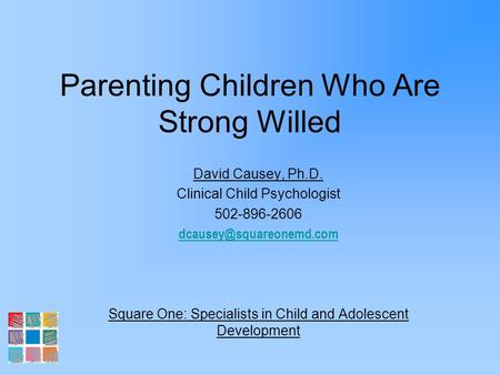 Parenting Children Who Are Strong Willed David Causey, Ph.D. Clinical Child Psychologist 502-896-2606 Square One: Specialists in.