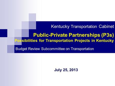 Public-Private Partnerships (P3s) Possibilities for Transportation Projects in Kentucky Kentucky Transportation Cabinet Budget Review Subcommittee on Transportation.