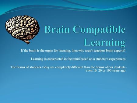 If the brain is the organ for learning, then why arent teachers brain experts? Learning is constructed in the mind based on a students experiences The.