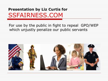 Presentation by Liz Curtis for SSFAIRNESS.COM For use by the public in fight to repeal GPO/WEP which unjustly penalize our public servants.