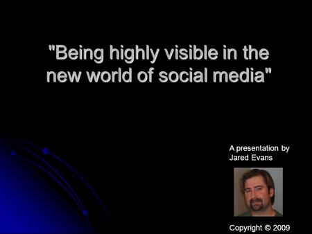 Being highly visible in the new world of social media A presentation by Jared Evans Copyright © 2009.