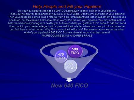 Help People and Fill your Pipeline! So, you have a buyer, he has a 599 FICO Score. Dont panic, put him in your pipeline. Then your next buyer calls, and.