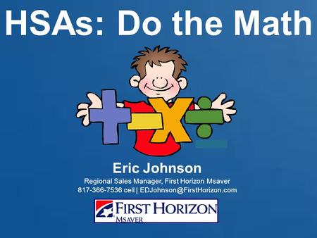 HSAs: Do the Math Eric Johnson Regional Sales Manager, First Horizon Msaver 817-366-7536 cell |