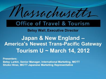 Betsy Wall, Executive Director Japan & New England – Americas Newest Trans-Pacific Gateway Tourism U ~ March 14, 2012 Presenters: Betsy Larkin, Senior.